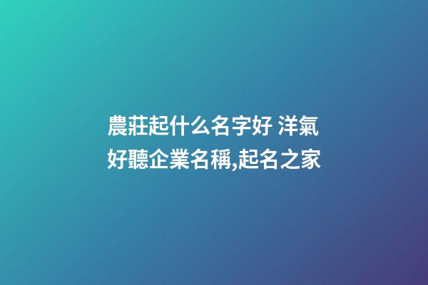農莊起什么名字好 洋氣好聽企業名稱,起名之家-第1張-公司起名-玄機派
